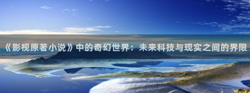 天龙影院高清免费观看：《影视原著小说》中的奇幻世界：未来科技与现实之间的界限